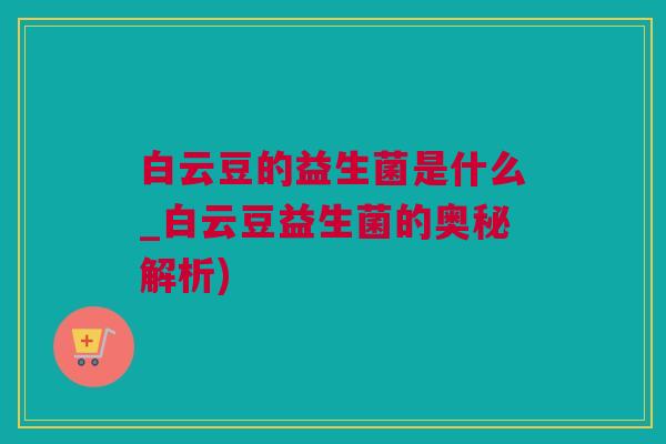 白云豆的益生菌是什么_白云豆益生菌的奥秘解析)