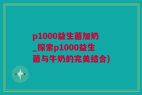 p1000益生菌加奶_探索p1000益生菌与牛奶的完美结合)