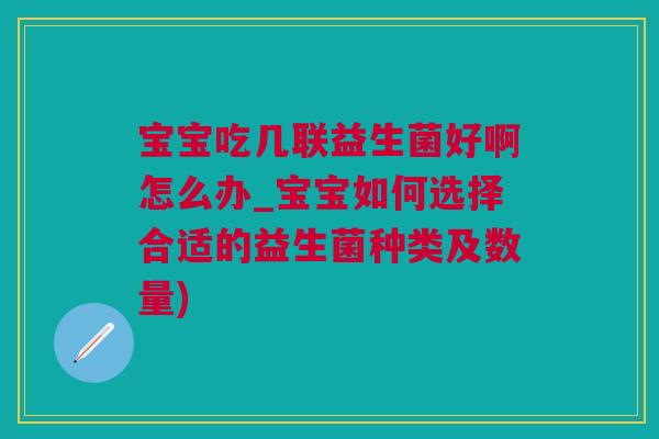 宝宝吃几联益生菌好啊怎么办_宝宝如何选择合适的益生菌种类及数量)