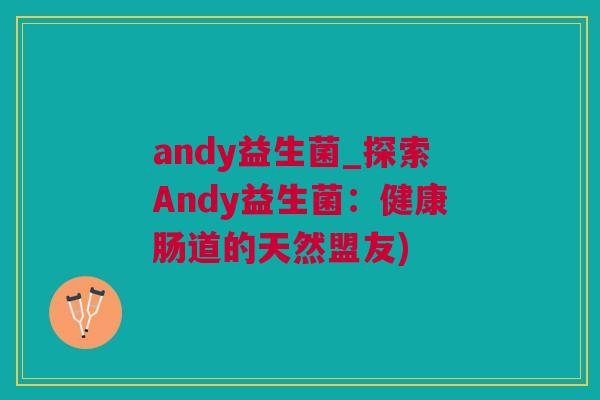 andy益生菌_探索Andy益生菌：健康肠道的天然盟友)