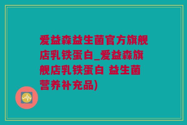 爱益森益生菌官方旗舰店乳铁蛋白_爱益森旗舰店乳铁蛋白 益生菌营养补充品)
