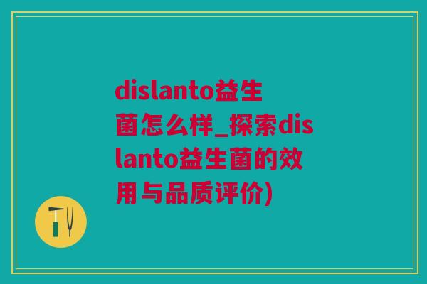 dislanto益生菌怎么样_探索dislanto益生菌的效用与品质评价)