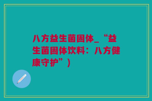 八方益生菌固体_“益生菌固体饮料：八方健康守护”)