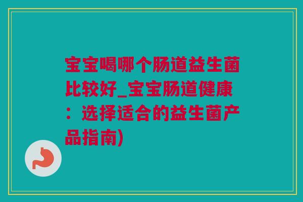 宝宝喝哪个肠道益生菌比较好_宝宝肠道健康：选择适合的益生菌产品指南)