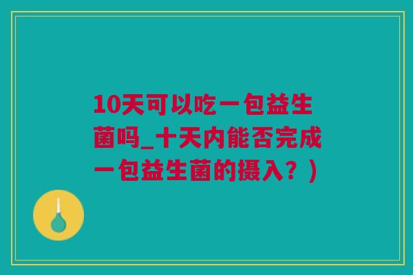 10天可以吃一包益生菌吗_十天内能否完成一包益生菌的摄入？)