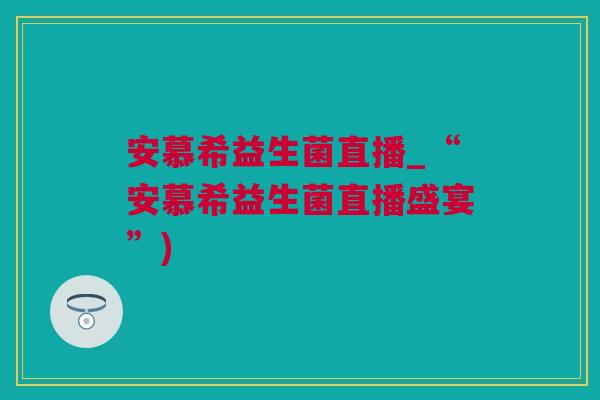 安慕希益生菌直播_“安慕希益生菌直播盛宴”)