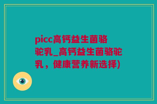 picc高钙益生菌骆驼乳_高钙益生菌骆驼乳，健康营养新选择)