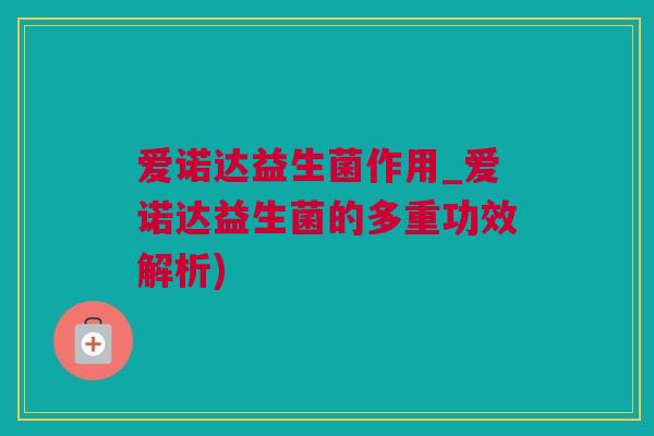 爱诺达益生菌作用_爱诺达益生菌的多重功效解析)