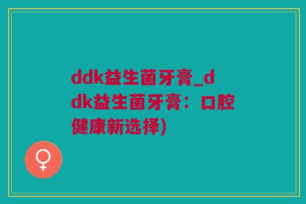 ddk益生菌牙膏_ddk益生菌牙膏：口腔健康新选择)