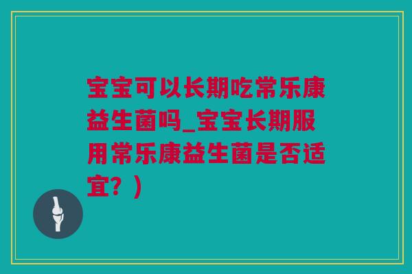 宝宝可以长期吃常乐康益生菌吗_宝宝长期服用常乐康益生菌是否适宜？)