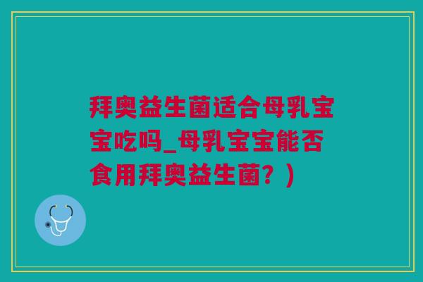 拜奥益生菌适合母乳宝宝吃吗_母乳宝宝能否食用拜奥益生菌？)