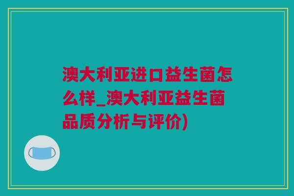 澳大利亚进口益生菌怎么样_澳大利亚益生菌品质分析与评价)