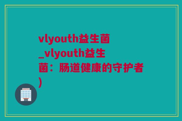 vlyouth益生菌_vlyouth益生菌：肠道健康的守护者)