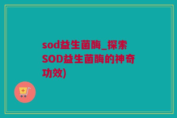 sod益生菌酶_探索SOD益生菌酶的神奇功效)