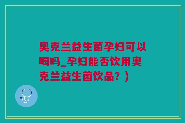 奥克兰益生菌孕妇可以喝吗_孕妇能否饮用奥克兰益生菌饮品？)