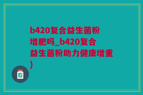b420复合益生菌粉增肥吗_b420复合益生菌粉助力健康增重)