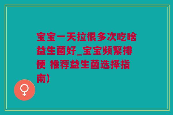 宝宝一天拉很多次吃啥益生菌好_宝宝频繁排便 推荐益生菌选择指南)