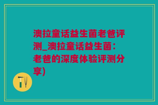 澳拉童话益生菌老爸评测_澳拉童话益生菌：老爸的深度体验评测分享)
