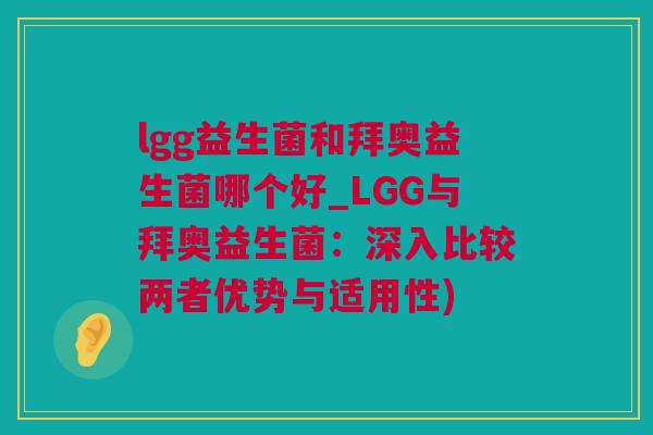 lgg益生菌和拜奥益生菌哪个好_LGG与拜奥益生菌：深入比较两者优势与适用性)
