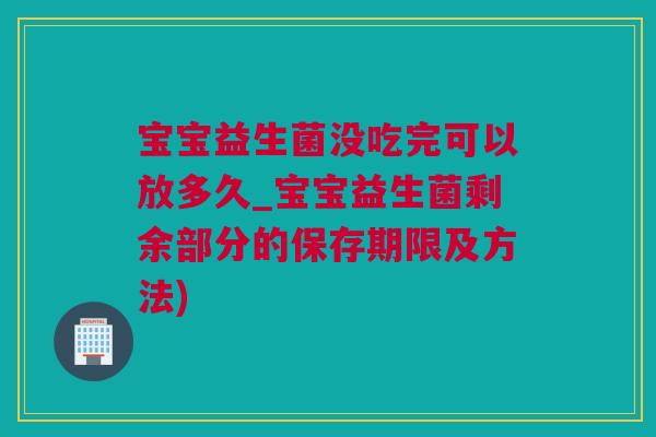 宝宝益生菌没吃完可以放多久_宝宝益生菌剩余部分的保存期限及方法)