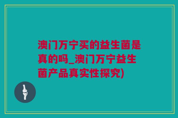 澳门万宁买的益生菌是真的吗_澳门万宁益生菌产品真实性探究)