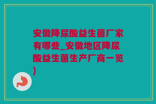 安徽降尿酸益生菌厂家有哪些_安徽地区降尿酸益生菌生产厂商一览)