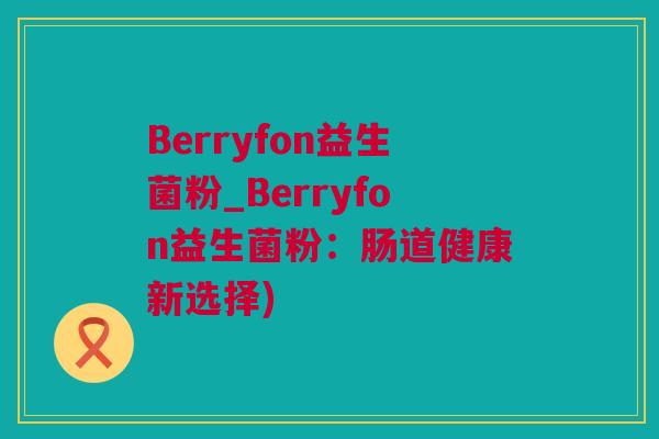 Berryfon益生菌粉_Berryfon益生菌粉：肠道健康新选择)
