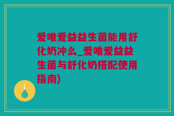 爱唯爱益益生菌能用舒化奶冲么_爱唯爱益益生菌与舒化奶搭配使用指南)