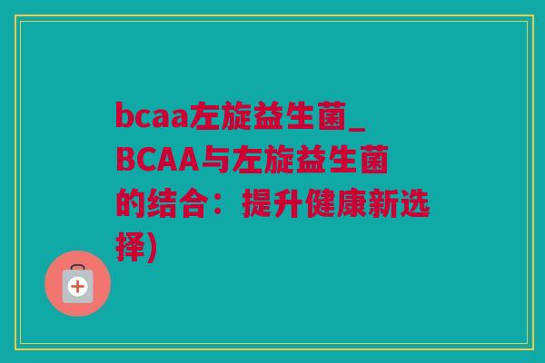 bcaa左旋益生菌_BCAA与左旋益生菌的结合：提升健康新选择)