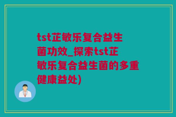 tst芷敏乐复合益生菌功效_探索tst芷敏乐复合益生菌的多重健康益处)