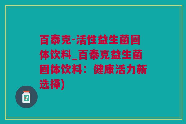 百泰克-活性益生菌固体饮料_百泰克益生菌固体饮料：健康活力新选择)
