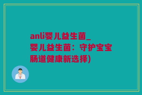 anli婴儿益生菌_婴儿益生菌：守护宝宝肠道健康新选择)