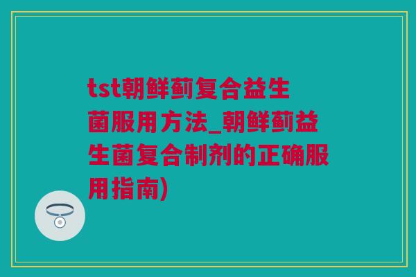 tst朝鲜蓟复合益生菌服用方法_朝鲜蓟益生菌复合制剂的正确服用指南)