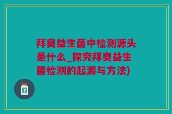 拜奥益生菌中检测源头是什么_探究拜奥益生菌检测的起源与方法)