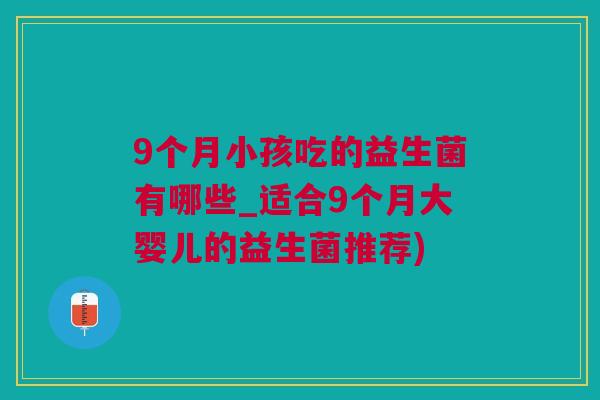 9个月小孩吃的益生菌有哪些_适合9个月大婴儿的益生菌推荐)