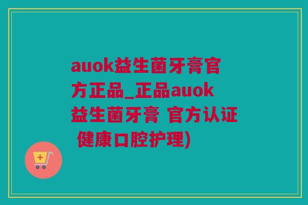 auok益生菌牙膏官方正品_正品auok益生菌牙膏 官方认证 健康口腔护理)