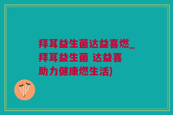 拜耳益生菌达益喜燃_拜耳益生菌 达益喜 助力健康燃生活)