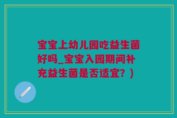 宝宝上幼儿园吃益生菌好吗_宝宝入园期间补充益生菌是否适宜？)