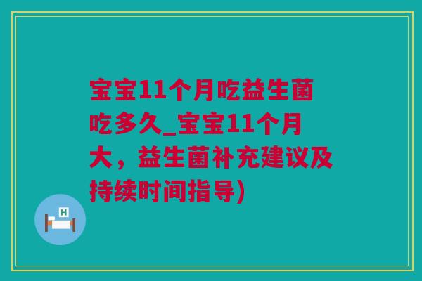 宝宝11个月吃益生菌吃多久_宝宝11个月大，益生菌补充建议及持续时间指导)