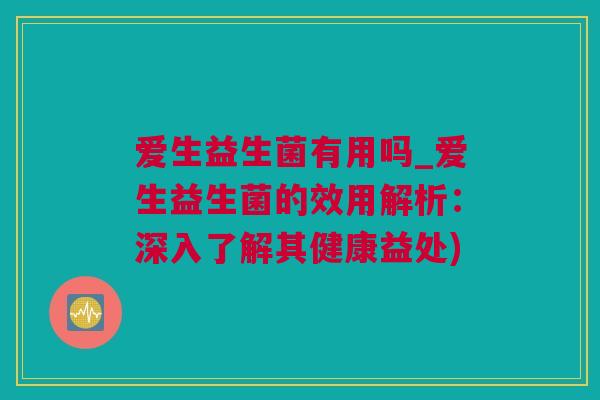 爱生益生菌有用吗_爱生益生菌的效用解析：深入了解其健康益处)