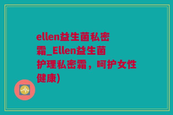 ellen益生菌私密霜_Ellen益生菌护理私密霜，呵护女性健康)