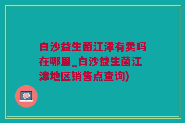 白沙益生菌江津有卖吗在哪里_白沙益生菌江津地区销售点查询)