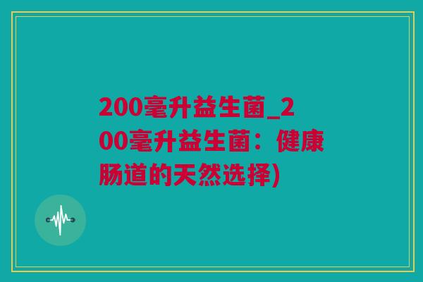 200毫升益生菌_200毫升益生菌：健康肠道的天然选择)