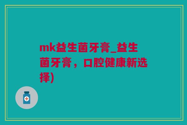 mk益生菌牙膏_益生菌牙膏，口腔健康新选择)