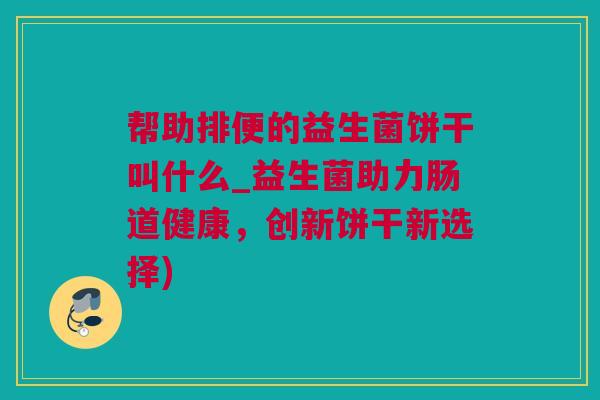 帮助排便的益生菌饼干叫什么_益生菌助力肠道健康，创新饼干新选择)