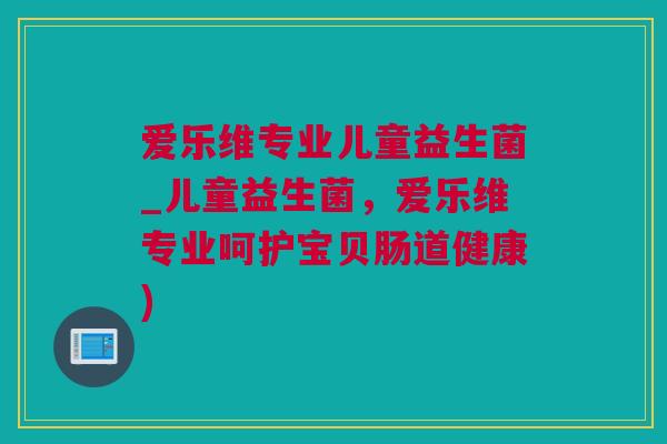 爱乐维专业儿童益生菌_儿童益生菌，爱乐维专业呵护宝贝肠道健康)