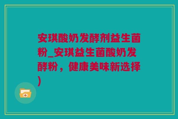 安琪酸奶发酵剂益生菌粉_安琪益生菌酸奶发酵粉，健康美味新选择)