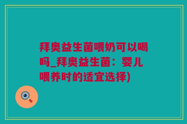 拜奥益生菌喂奶可以喝吗_拜奥益生菌：婴儿喂养时的适宜选择)
