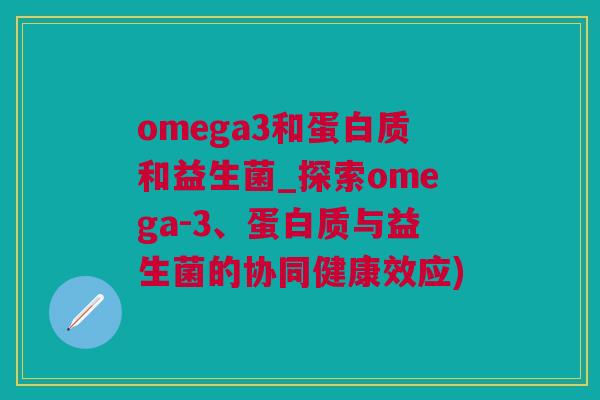 omega3和蛋白质和益生菌_探索omega-3、蛋白质与益生菌的协同健康效应)