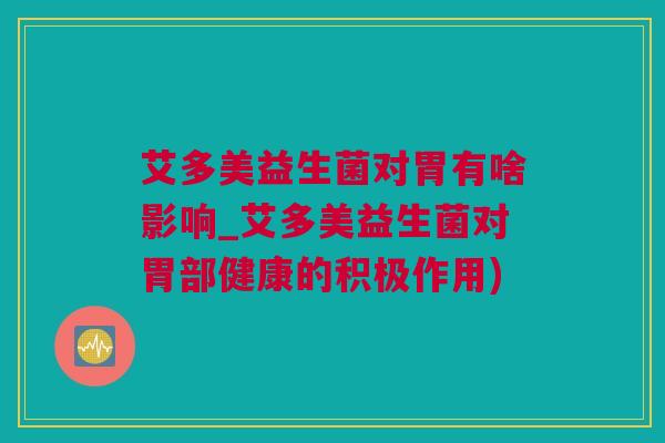艾多美益生菌对胃有啥影响_艾多美益生菌对胃部健康的积极作用)